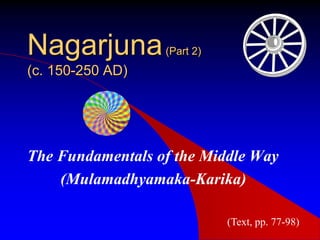 Nagarjuna(Part 2)
(c. 150-250 AD)
The Fundamentals of the Middle Way
(Mulamadhyamaka-Karika)
(Text, pp. 77-98)
 