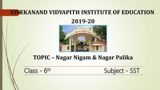 Class - 6th Subject - SST
VIVEKANAND VIDYAPITH INSTITUTE OF EDUCATION
2019-20
TOPIC – Nagar Nigam & Nagar Palika
 