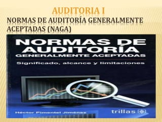 AUDITORIA I
NORMAS DE AUDITORÍA GENERALMENTE
ACEPTADAS (NAGA)
 