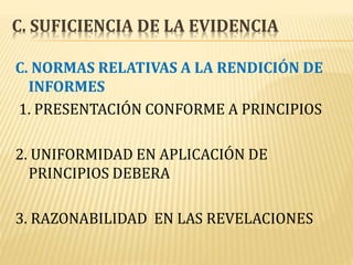 C. SUFICIENCIA DE LA EVIDENCIA
C. NORMAS RELATIVAS A LA RENDICIÓN DE
INFORMES
1. PRESENTACIÓN CONFORME A PRINCIPIOS
2. UNIFORMIDAD EN APLICACIÓN DE
PRINCIPIOS DEBERA
3. RAZONABILIDAD EN LAS REVELACIONES
 