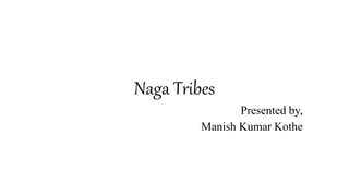 Naga Tribes
Presented by,
Manish Kumar Kothe
 
