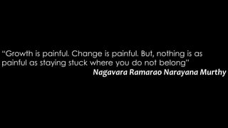 “Growth is painful. Change is painful. But, nothing is as
painful as staying stuck where you do not belong”
Nagavara Ramarao Narayana Murthy
 