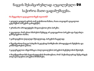 ნაგვის შესამცირებლად აუცილებელი da
საჭიროა მათი გადამუშავება.
რა შეგვიძლია გავაკეთოთ ჩვენ თვითონ?
• ყოველი ყიდვის დროს თან ვიქონიოთ ჩანთა, რათა თავიდან ავიცილოთ
ცელოფნის პარკების გამოყენება;
• ერთნაირი პროდუქტები მოვათავსოთ ერთ პარკში;
• ვეცადოთ, რომ ერთი ხმარების შემდეგ არ გადავყაროთ პარკები და ხელახლა
გამოვიყენოთ ისინი;
• გამოვიყენოთ ქაღალდი შესაფუთად, პარკების ნაცვლად;
• შევამციროთ ნაგავი სახლში ნაკლებად ნარჩენიანი პროდუქციის შეძენისა და
კომპოსტირების გზით;
• გავავრცელოთ ინფორმაცია პოლიეთილენის პარკების მავნებლობის შესახებ;
• მივაწვდინოთ ხმა ხელისუფლებას მოთხოვნით, რომ მაქსიმალურად შემცირდეს
პოლიეთილენის პარკების მოხმარება.
 