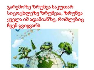 გარემოზე ზრუნვა საკუთარ
სიცოცხლეზე ზრუნვაა, ზრუნვა
ყველა იმ ადამიანზე, რომლებიც
ჩვენ გვიყვარს
 