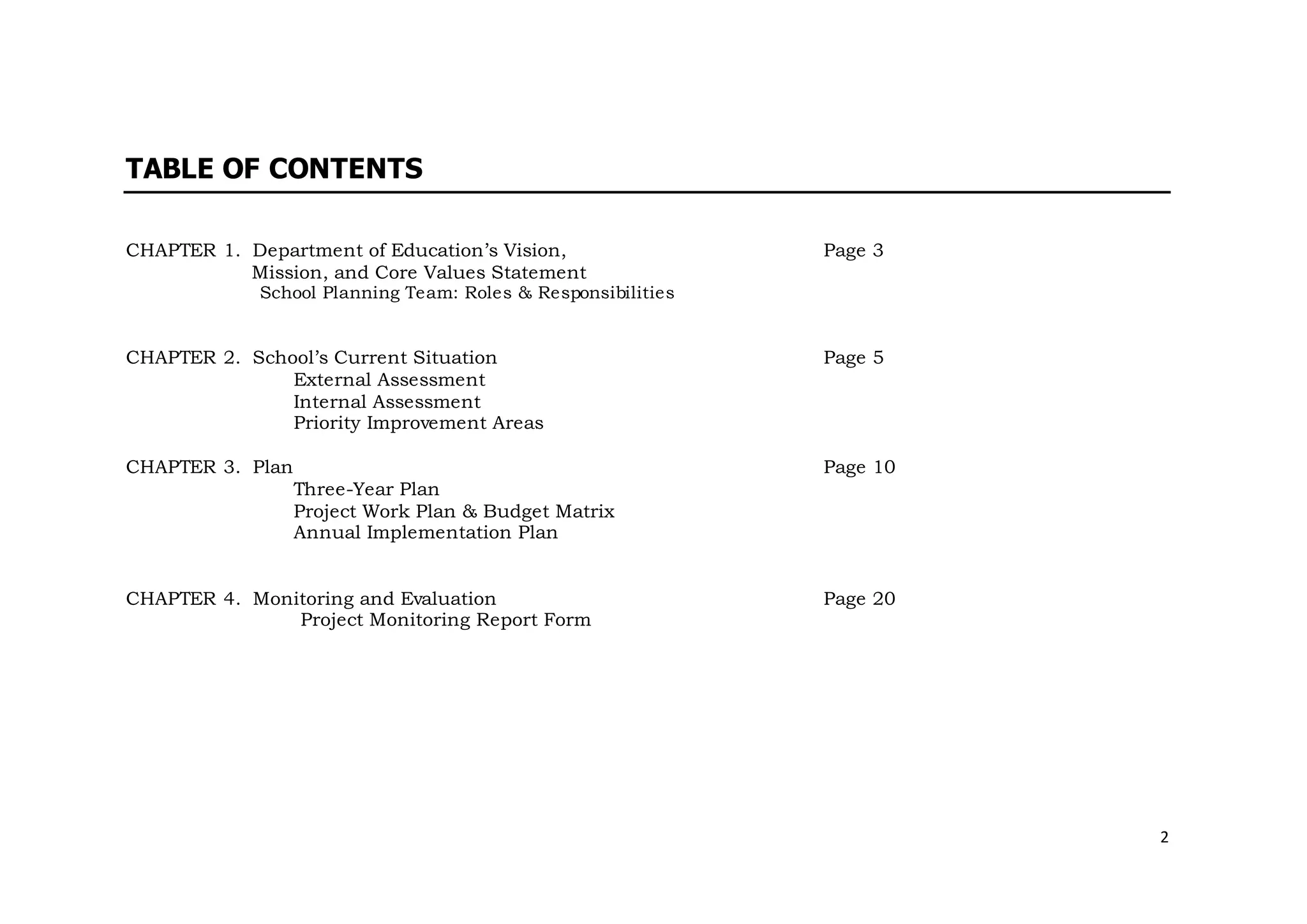 2
TABLE OF CONTENTS
CHAPTER 1. Department of Education’s Vision,
Mission, and Core Values Statement
School Planning Team: Roles & Responsibilities
Page 3
CHAPTER 2. School’s Current Situation
External Assessment
Internal Assessment
Priority Improvement Areas
Page 5
CHAPTER 3. Plan
Three-Year Plan
Project Work Plan & Budget Matrix
Annual Implementation Plan
Page 10
CHAPTER 4. Monitoring and Evaluation
Project Monitoring Report Form
Page 20
 