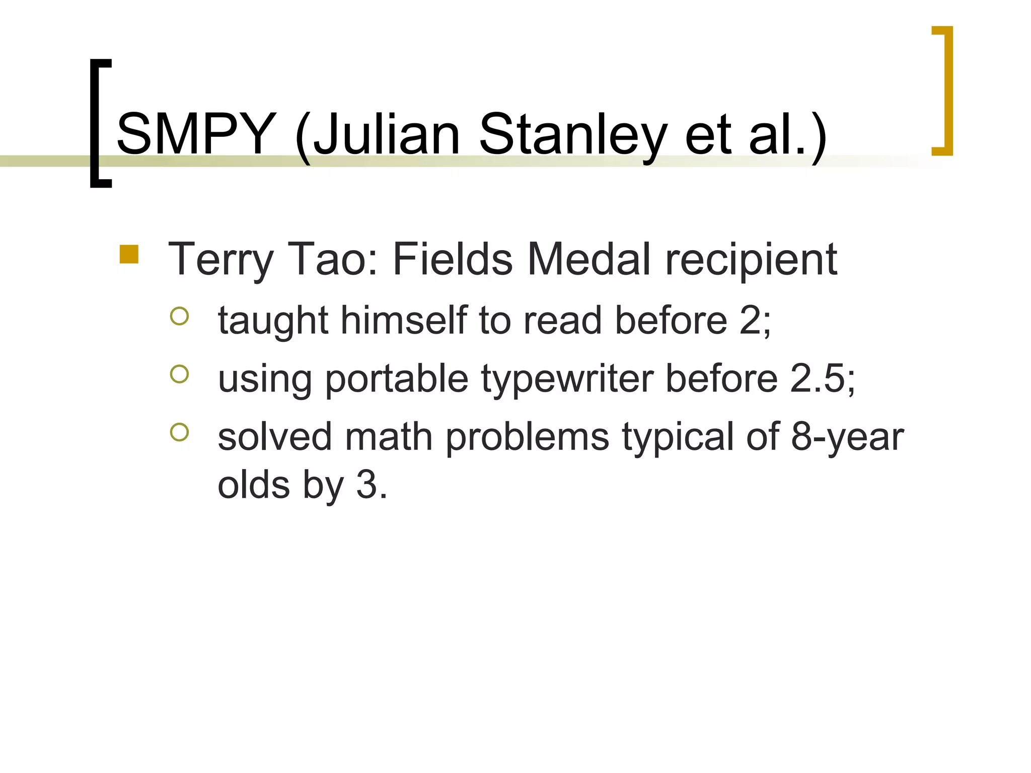 SMPY (Julian Stanley et al.)
   Terry Tao: Fields Medal recipient
       taught himself to read before 2;
       using portable typewriter before 2.5;
       solved math problems typical of 8-year
        olds by 3.
 