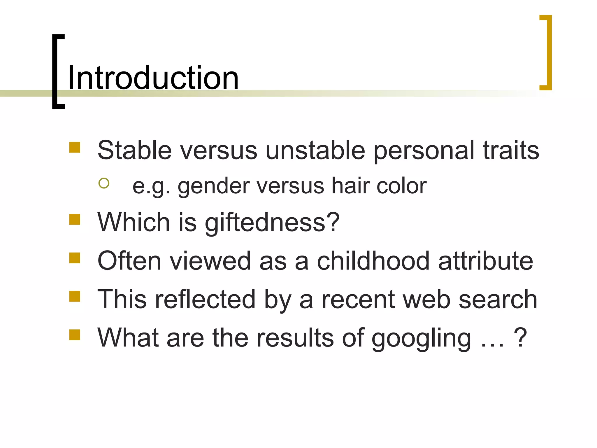 Introduction
   Stable versus unstable personal traits
       e.g. gender versus hair color
   Which is giftedness?
   Often viewed as a childhood attribute
   This reflected by a recent web search
   What are the results of googling … ?
 