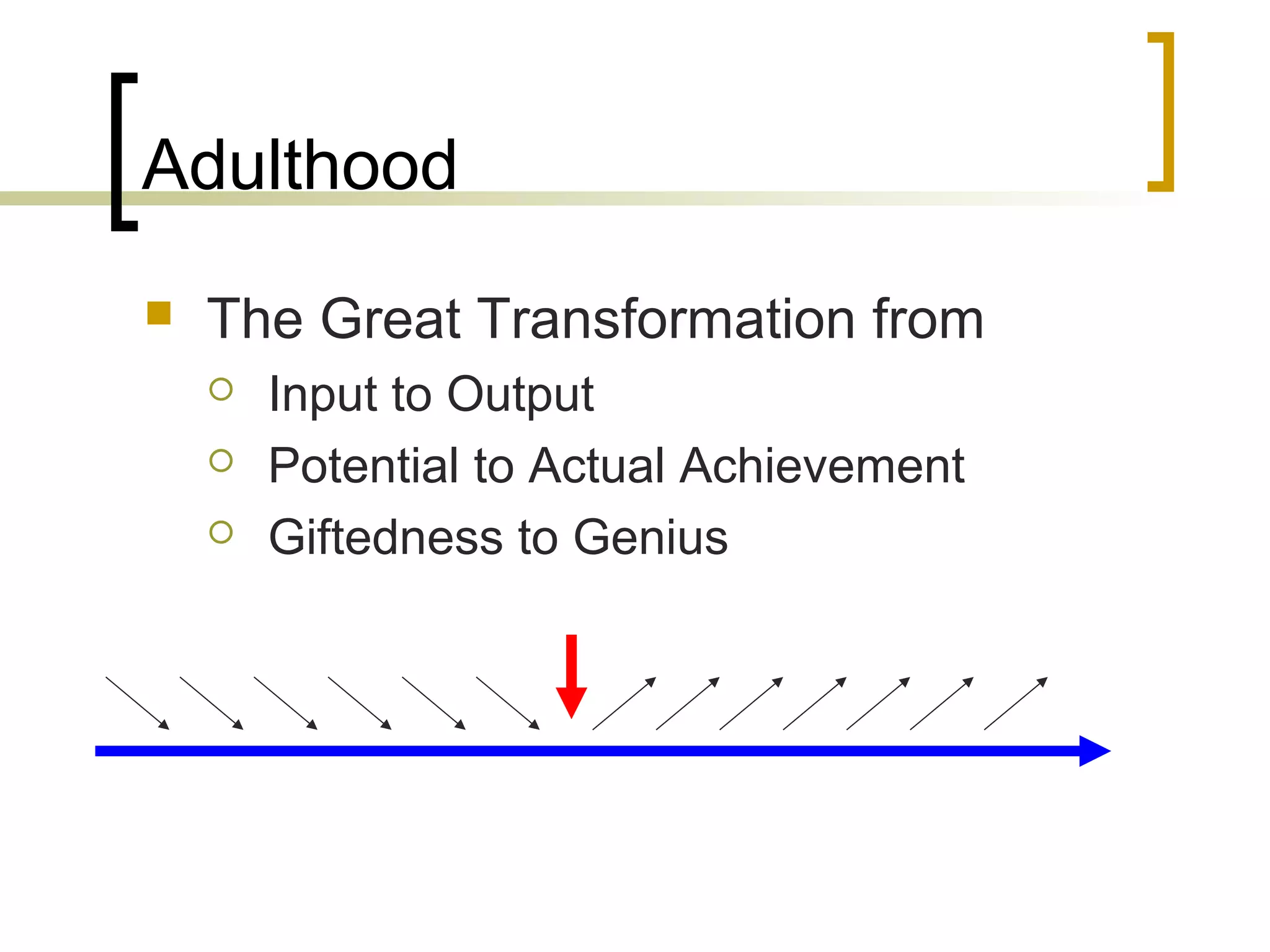 Adulthood
   The Great Transformation from
       Input to Output
       Potential to Actual Achievement
       Giftedness to Genius
 