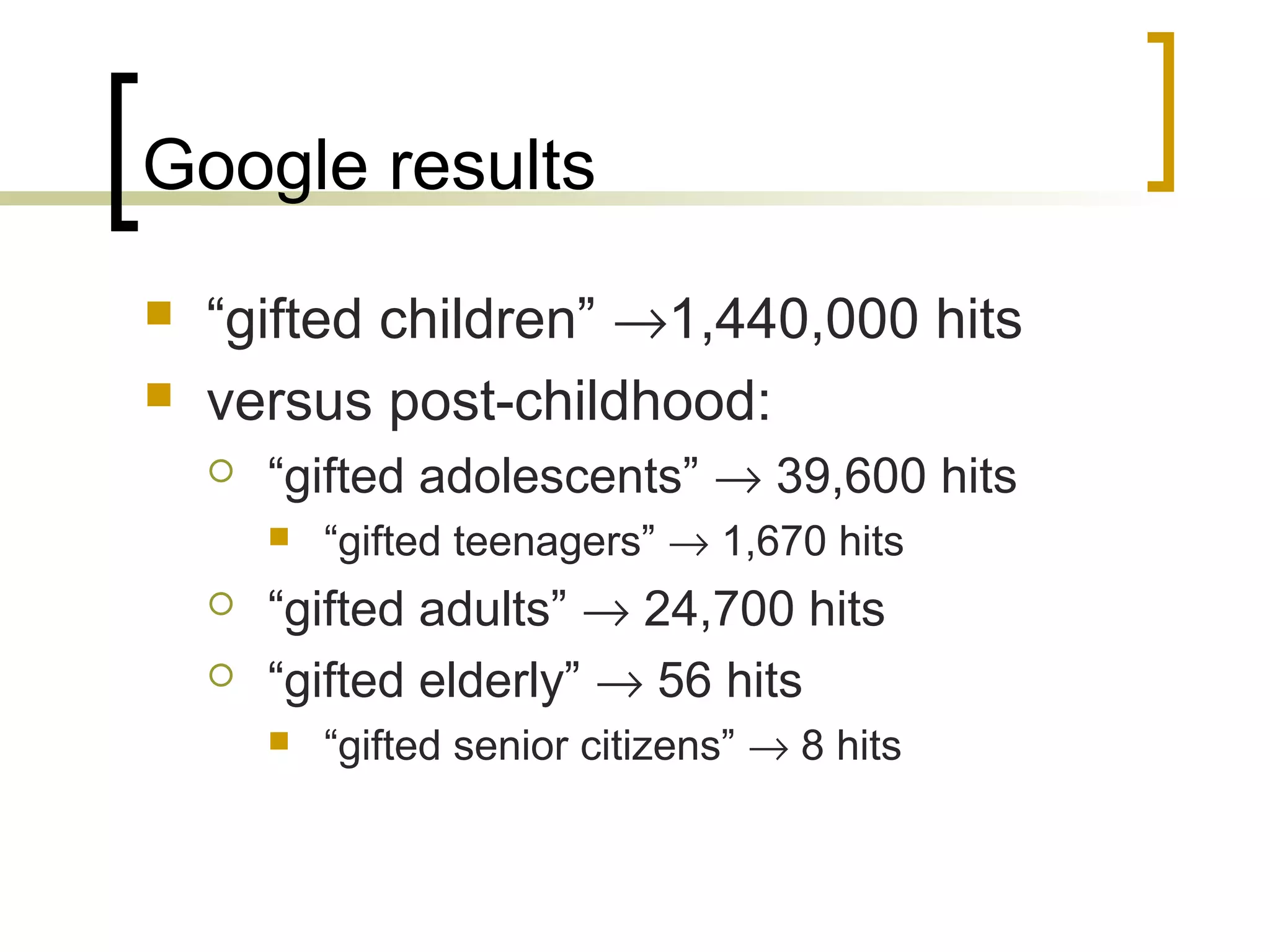 Google results
   “gifted children” →1,440,000 hits
   versus post-childhood:
       “gifted adolescents” → 39,600 hits
           “gifted teenagers” → 1,670 hits
       “gifted adults” → 24,700 hits
       “gifted elderly” → 56 hits
           “gifted senior citizens” → 8 hits
 