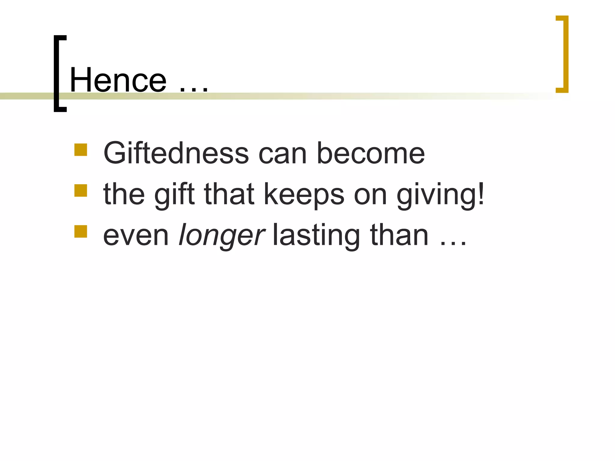 Hence …
   Giftedness can become
   the gift that keeps on giving!
   even longer lasting than …
 