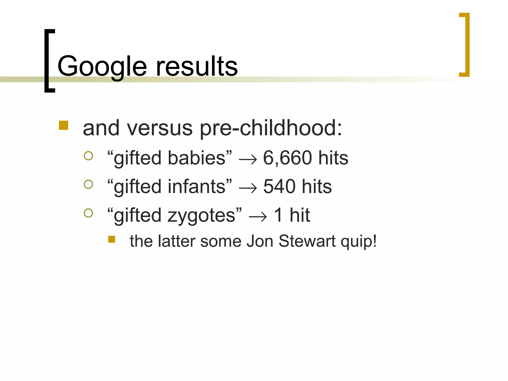 Google results
   and versus pre-childhood:
       “gifted babies” → 6,660 hits
       “gifted infants” → 540 hits
       “gifted zygotes” → 1 hit
           the latter some Jon Stewart quip!
 