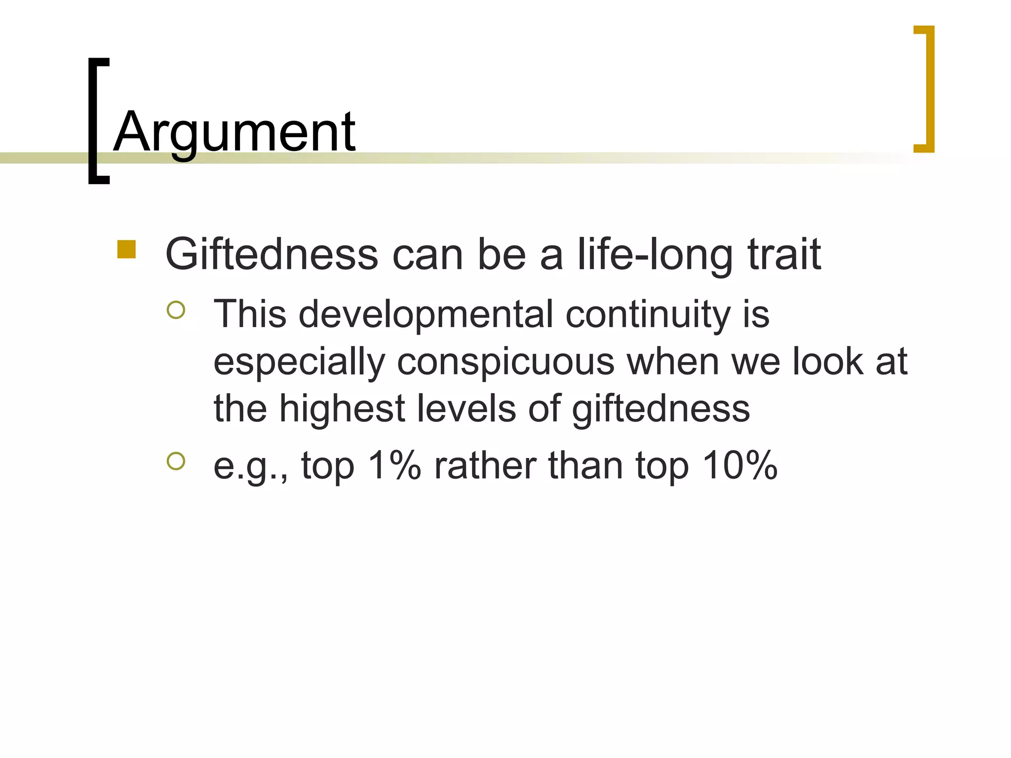 Argument
   Giftedness can be a life-long trait
       This developmental continuity is
        especially conspicuous when we look at
        the highest levels of giftedness
       e.g., top 1% rather than top 10%
 