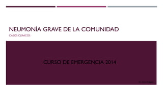NEUMONÍA GRAVE DE LA COMUNIDAD
CASOS CLÍNICOS
CURSO DE EMERGENCIA 2014
Dr. Víctor Delgado
 