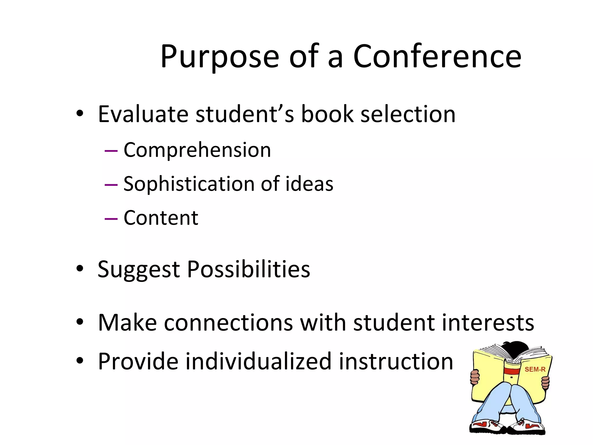 Purpose of a Conference Evaluate student’s book selection Comprehension Sophistication of ideas Content Suggest Possibilities Make connections with student interests Provide individualized instruction 