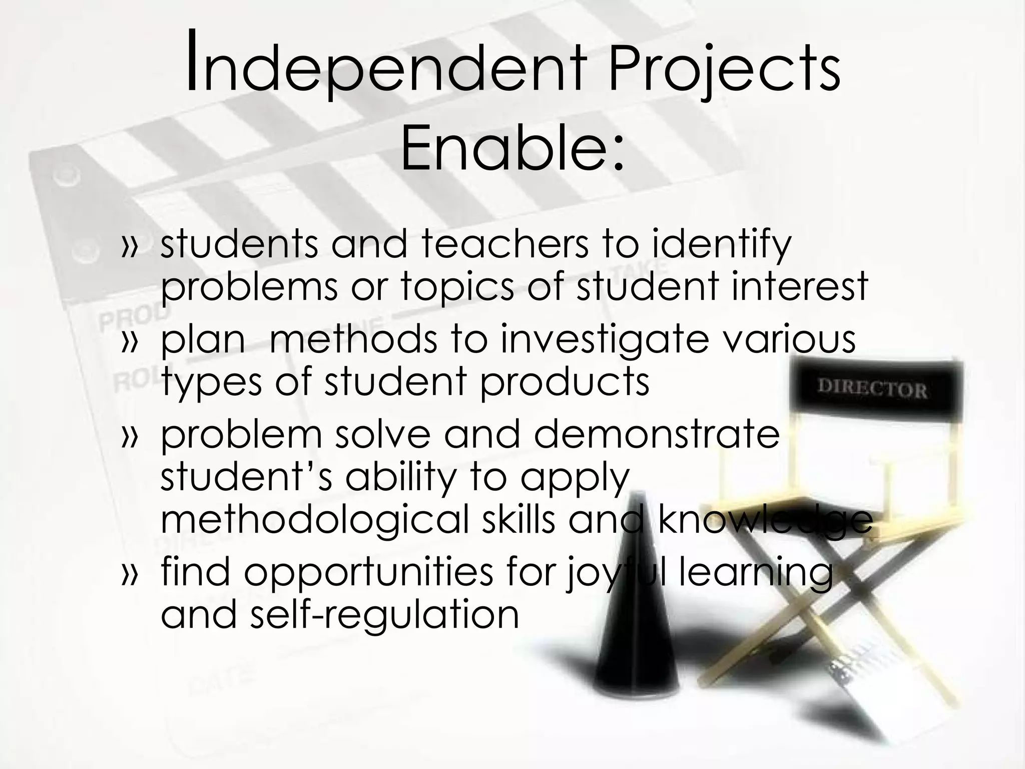 I ndependent Projects Enable: students and teachers to identify problems or topics of student interest plan  methods to investigate various types of student products problem solve and demonstrate student’s ability to apply methodological skills and knowledge find opportunities for joyful learning and self-regulation 