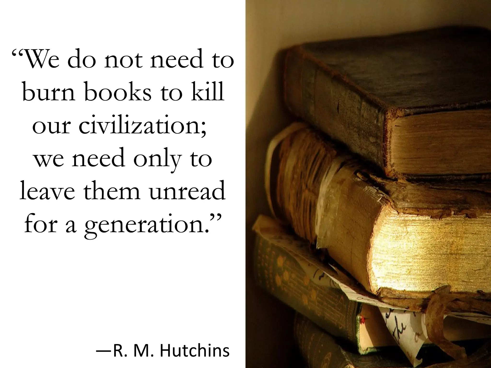 “ We do not need to burn books to kill our civilization;  we need only to leave them unread for a generation.” — R. M. Hutchins 