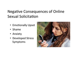 NegaBve	
  Consequences	
  of	
  Online	
  
Sexual	
  SolicitaBon	
  

 •    EmoBonally	
  Upset	
  
 •    Shame	
  
 •    Anxiety	
  
 •    Developed	
  Stress	
  
      Symptoms	
  
 