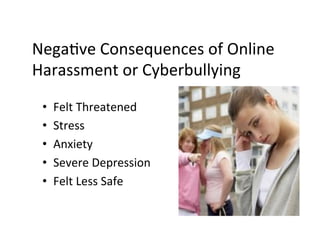 NegaBve	
  Consequences	
  of	
  Online	
  
Harassment	
  or	
  Cyberbullying	
  

 •    Felt	
  Threatened	
  
 •    Stress	
  
 •    Anxiety	
  
 •    Severe	
  Depression	
  
 •    Felt	
  Less	
  Safe	
  
 