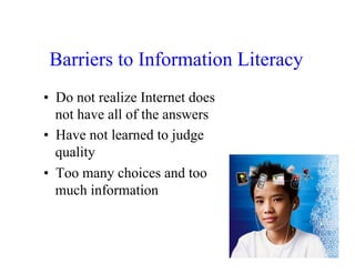 Barriers to Information Literacy
•  Do not realize Internet does
   not have all of the answers
•  Have not learned to judge
   quality
•  Too many choices and too
   much information
 