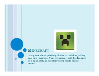 MINECRAFT
 is a game about placing blocks to build anything
you can imagine. You, the player, will be dropped
in a randomly generated world made out of
cubes . . .
 
