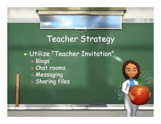 Teacher Strategy
  Utilize   “Teacher Invitation”
   Blogs
   Chat rooms
   Messaging
   Sharing files
 