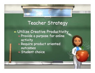 Teacher Strategy
  Utilize   Creative Productivity
   Provide   a purpose for online
    activity
   Require product oriented
    outcomes
   Student choice
 