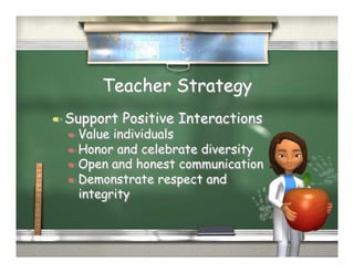 Teacher Strategy
  Support   Positive Interactions
   Value individuals
   Honor and celebrate diversity
   Open and honest communication
   Demonstrate respect and
    integrity
 