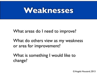 Weaknesses
What areas do I need to improve?
What do others view as my weakness
or area for improvement?
What is something I would like to
change?
© Angela Housand, 2013
 