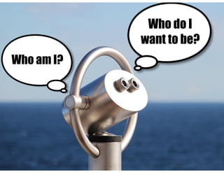 Who am I?
Who do I
want to be?
 