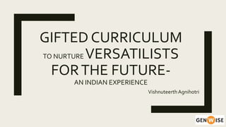 GIFTED CURRICULUM
TO NURTURE VERSATILISTS
FORTHE FUTURE-
AN INDIAN EXPERIENCE
VishnuteerthAgnihotri
 