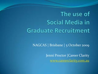 The use ofSocial Media in Graduate Recruitment NAGCAS | Brisbane | 5 October 2009 Jenni Proctor |Career Clarity www.careerclarity.com.au 