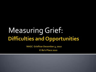 Difficulties and OpportunitiesNAGC  Griefinar December 3, 2010                                                              © Bo’s Place 2010 Measuring Grief: 
