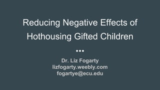 Reducing Negative Effects of
Hothousing Gifted Children
Dr. Liz Fogarty
lizfogarty.weebly.com
fogartye@ecu.edu
 