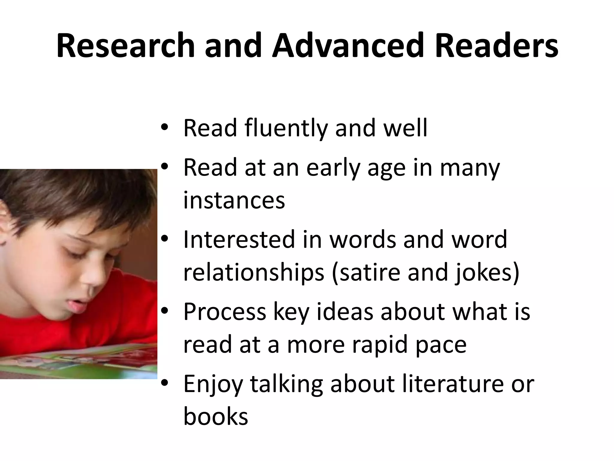 Research and Advanced ReadersRead fluently and wellRead at an early age in many instancesInterested in words and word relationships (satire and jokes)Process key ideas about what is read at a more rapid paceEnjoy talking about literature or books