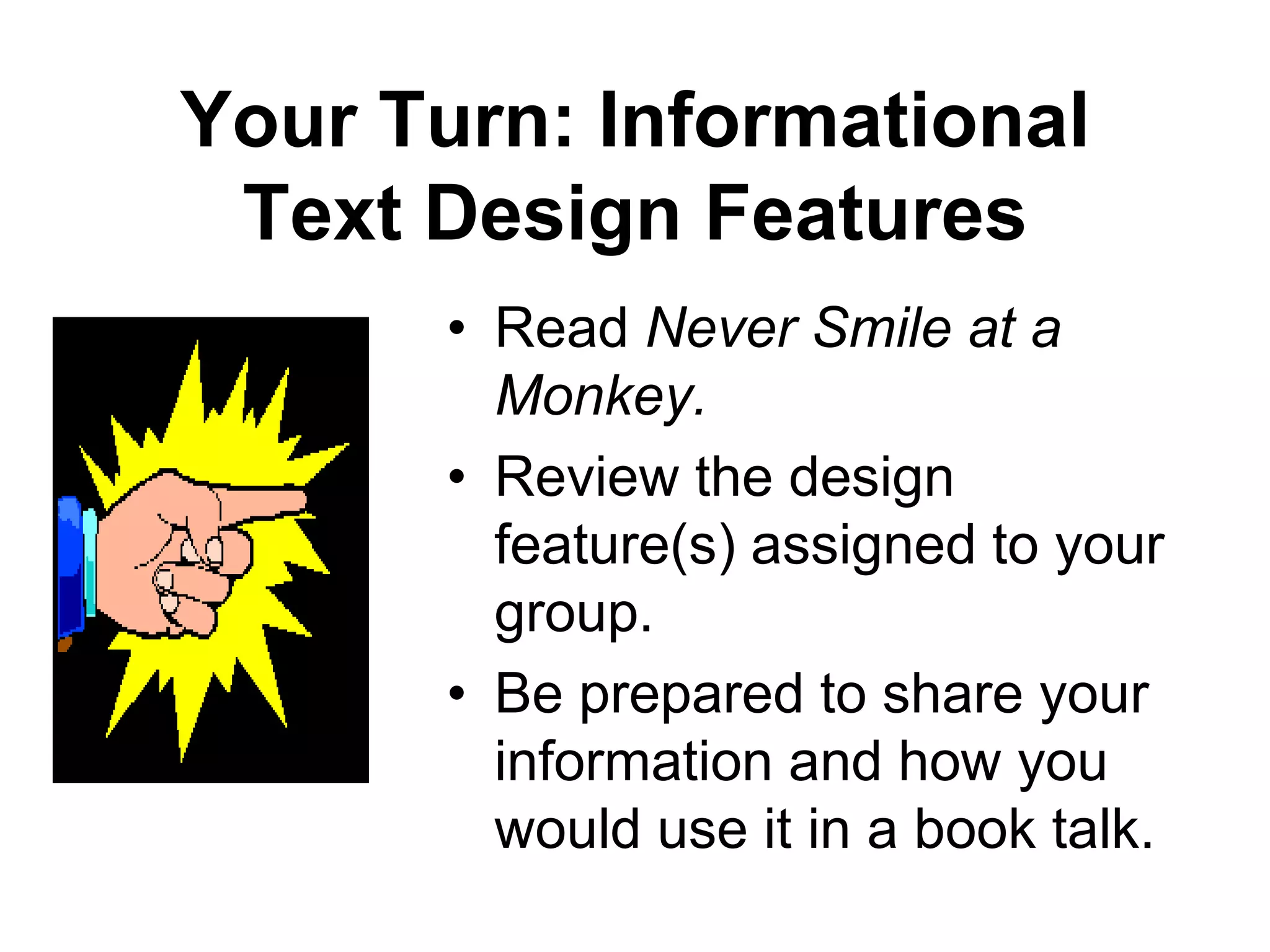 Book Talks:  Design FeaturesInformational books have 10 key design features.In planning a book talk, should analyze the text in terms of the ten key design features.  Determine what is most important for emphasis with your students.
