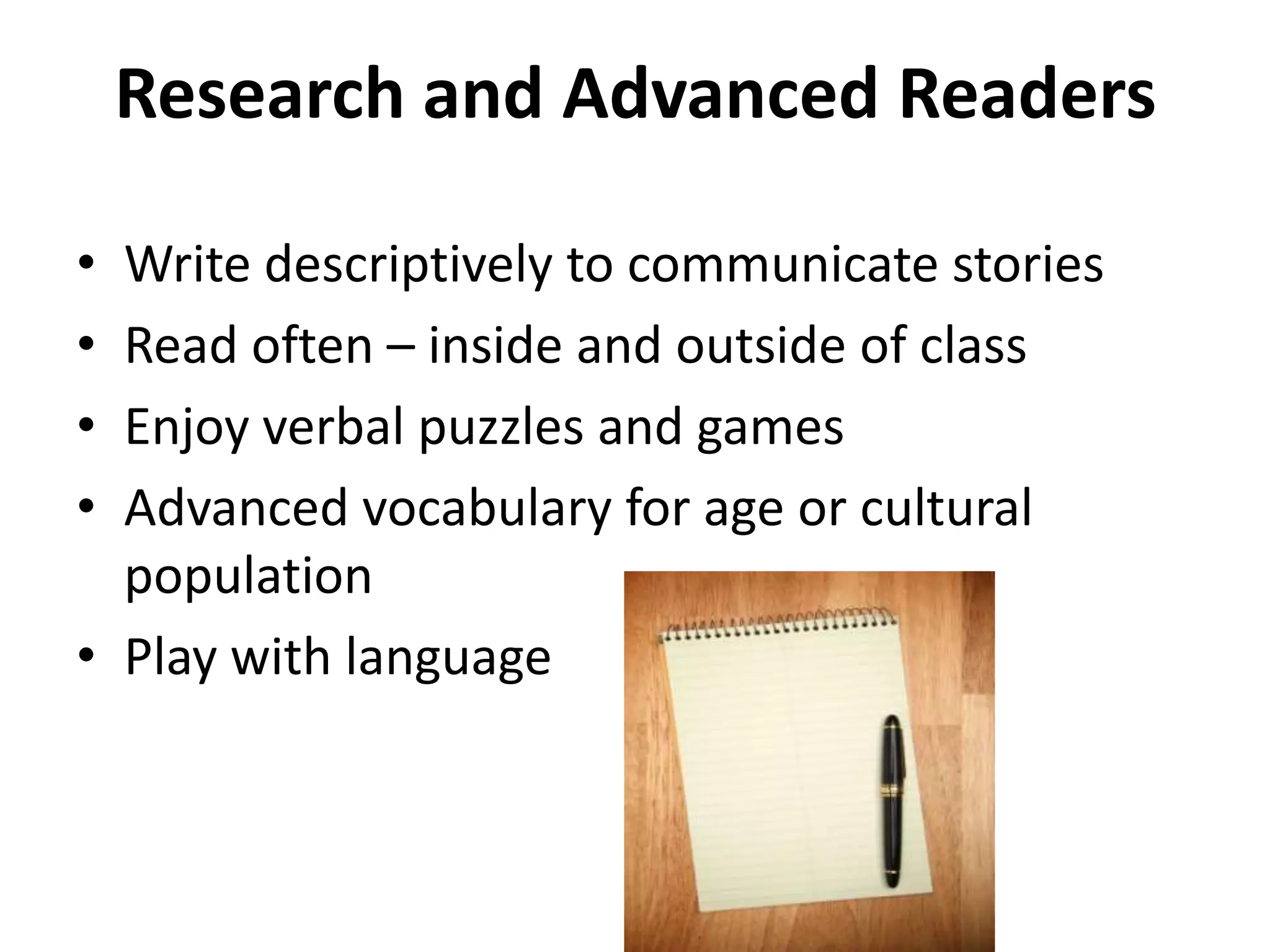 Research and Advanced ReadersWrite descriptively to communicate storiesRead often – inside and outside of classEnjoy verbal puzzles and gamesAdvanced vocabulary for age or cultural populationPlay with language