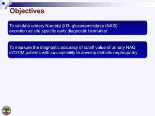 Objectives
To validate urinary N-acetyl β D- glucosaminidase (NAG)
excretion as site specific early diagnostic biomarker
To measure the diagnostic accuracy of cutoff value of urinary NAG
inT2DM patients with susceptibility to develop diabetic nephropathy
 