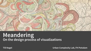 Meandering
On the design process of visualizations
Till Nagel Urban Complexity Lab, FH Potsdam
 