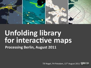 Unfolding	
  library	
  
for	
  interac1ve	
  maps	
  
Processing	
  Berlin,	
  August	
  2011	
  


                              Till	
  Nagel,	
  FH	
  Potsdam,	
  11th	
  August	
  2011	
  
 