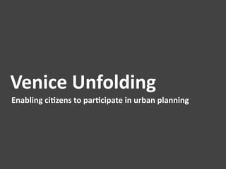 Venice	
  Unfolding	
  
Enabling	
  ci1zens	
  to	
  par1cipate	
  in	
  urban	
  planning	
  
 