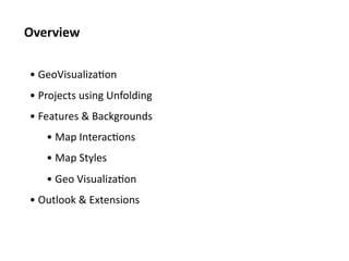 Overview	
  

 • 	
  GeoVisualiza<on	
  
 • 	
  Projects	
  using	
  Unfolding	
  
 • 	
  Features	
  &	
  Backgrounds	
  
      • 	
  Map	
  Interac<ons	
  
      • 	
  Map	
  Styles	
  
      • 	
  Geo	
  Visualiza<on	
  
 • 	
  Outlook	
  &	
  Extensions	
  
 