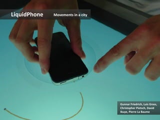 LiquidPhone	
     Movements	
  in	
  a	
  city	
  




                                                     Gunnar	
  Friedrich,	
  Luis	
  Grass,	
  
                                                     Christopher	
  Pietsch,	
  David	
  
                                                     Ikuye,	
  Pierre	
  La	
  Baume	
  
 
