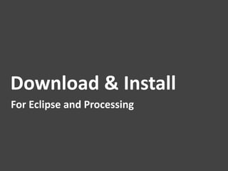 Download	
  &	
  Install	
  
For	
  Eclipse	
  and	
  Processing	
  
 