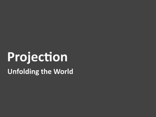 Projec1on	
  
Unfolding	
  the	
  World	
  
 