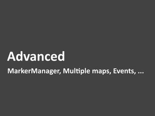 Advanced	
  
MarkerManager,	
  Mul1ple	
  maps,	
  Events,	
  ...	
  
 
