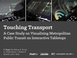 Touching Transport
T. Nagel, M. Maitan, E. Duval,
A. Vande Moere, J. Klerkx, K.
Kloeckl, and C. Ratti
A Case Study on Visualizing Metropolitan
Public Transit on Interactive Tabletops
 