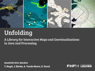 Unfolding
T. Nagel, J. Klerkx, A. Vande Moere, E. Duval
SouthCHI 2013, Maribor
A Library for Interactive Maps and Geovisualizations
in Java and Processing
 