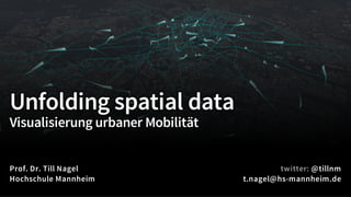 Unfolding spatial data
Visualisierung urbaner Mobilität
Prof. Dr. Till Nagel
Hochschule Mannheim
@tillnm
t.nagel@hs-mannheim.de
 