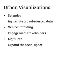 Urban Visualizations
•  Splendor
Aggregate crowd-sourced data
•  Venice Unfolding
Engage local stakeholders
•  LiquiData
Expand the social space


 