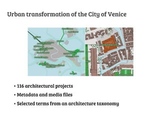 Urban transformation of the City of Venice

•  116 architectural projects
•  Metadata and media files
•  Selected terms from an architecture taxonomy

 